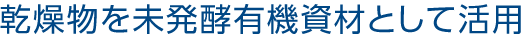 乾燥物を未発酵有機資材として活用