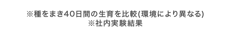 ※種をまき40日間の生育を比較(環境により異なる)※社内実験結果