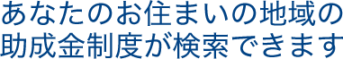 あなたのお住まいの地域の助成金制度が検索できます