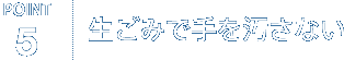 POINT5. 生ごみで手を汚さない