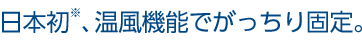 日本初※、温風機能でがっちり固定。